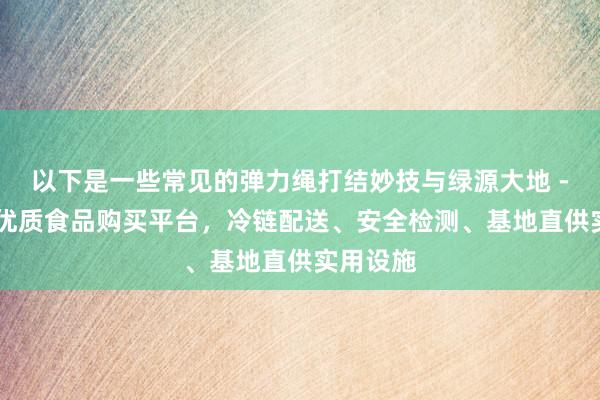 以下是一些常见的弹力绳打结妙技与绿源大地 - 家庭的优质食品购买平台,冷链配送、安全检测、基地直供实用设施