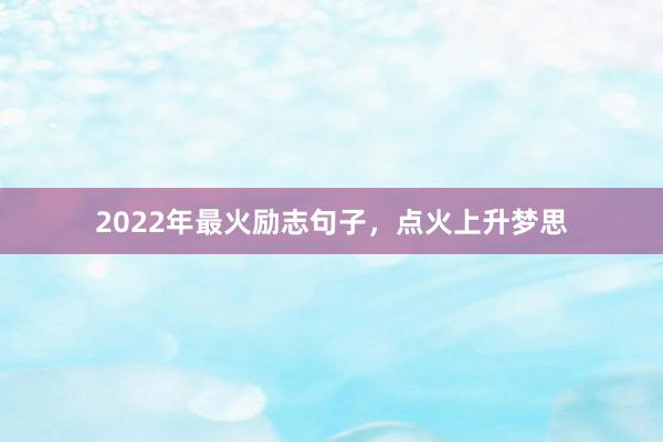 2022年最火励志句子,点火上升梦思